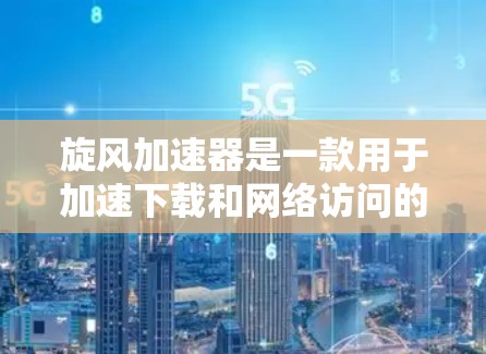 旋风加速器是一款用于加速下载和网络访问的软件工具，您可以通过以下方式下载