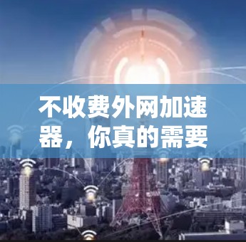 不收费外网加速器,你真的需要吗? 不收费外网加速器,你真的需要吗?