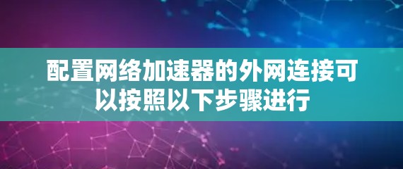 配置网络加速器的外网连接可以按照以下步骤进行 配置网络加速器的外网连接可以按照以下步骤进行