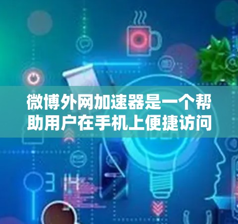 微博外网加速器是一个帮助用户在手机上便捷访问微博内容的工具。它通过加速微博的URL，使得用户能够在手机上轻松访问微博，提升用户体验。以下是对微博外网加速器的详细说明