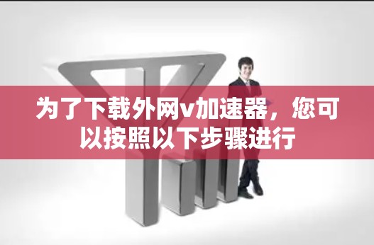 为了下载外网v加速器，您可以按照以下步骤进行