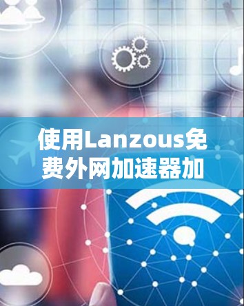 使用Lanzous免费外网加速器加速你的免费外网连接,可以按照以下步骤操作 使用Lanzous免费外网加速器加速你的免费外网连接,可以按照以下步骤操作