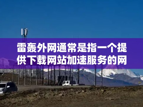 雷轰外网通常是指一个提供下载网站加速服务的网站，但它的免费功能可能需要特定的链接或广告。以下是一些关于雷轰外网的可能信息，以及如何使用免费加速器的建议
