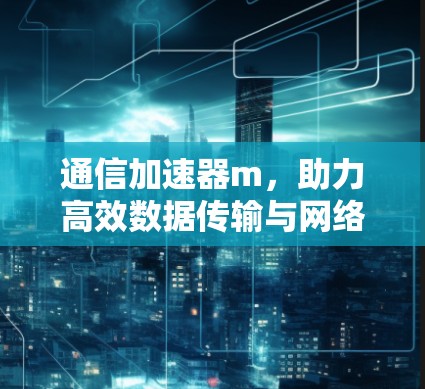 通信加速器m,助力高效数据传输与网络连接 通信加速器m,助力高效数据传输与网络连接
