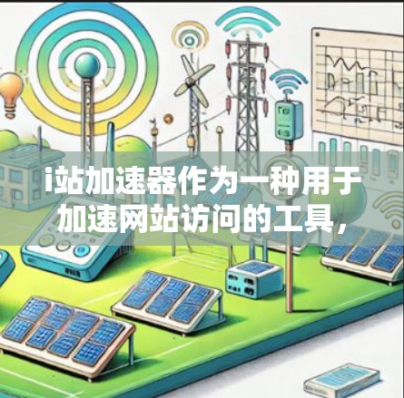 i站加速器作为一种用于加速网站访问的工具，尤其在使用外网的情况下，提供了多种选择和功能，以下是其关键点的总结