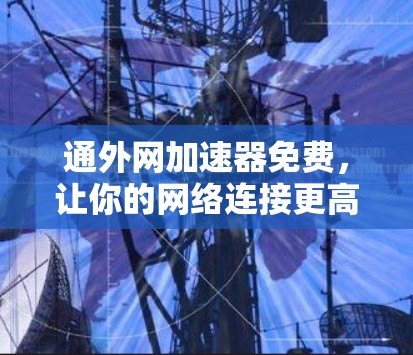 通外网加速器免费,让你的网络连接更高效,提升生活质量! 通外网加速器免费,让你的网络连接更高效,提升生活质量!