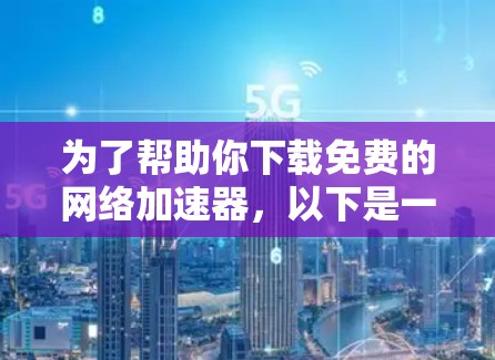 为了帮助你下载免费的网络加速器，以下是一些推荐，根据你的需求和网络环境选择