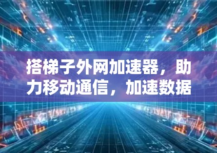 搭梯子外网加速器,助力移动通信,加速数据传输 搭梯子外网加速器,助力移动通信,加速数据传输