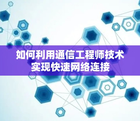 如何利用通信工程师技术实现快速网络连接 如何利用通信工程师技术实现快速网络连接