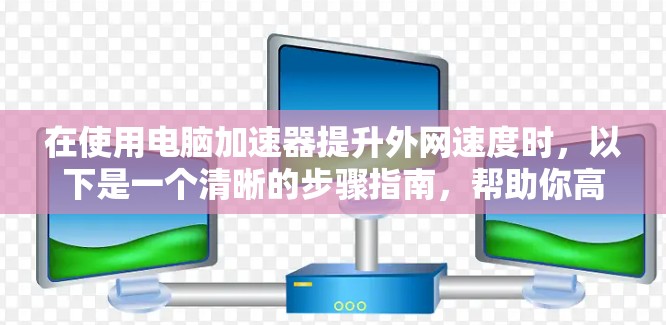 在使用电脑加速器提升外网速度时，以下是一个清晰的步骤指南，帮助你高效地进行加速