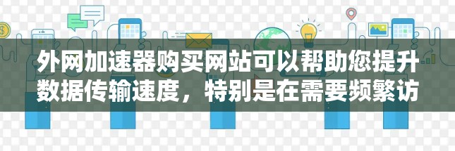 外网加速器购买网站可以帮助您提升数据传输速度,特别是在需要频繁访问多个网站或使用多设备时。以下是一些推荐的外网加速器网站,供您参考 外网加速器购买网站可以帮助您提升数据传输速度,特别是在需要频繁访问多个网站或使用多设备时。以下是一些推荐的外网加速器网站,供您参考