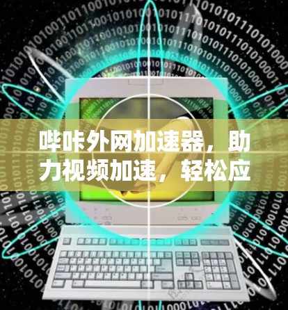 哔咔外网加速器,助力视频加速,轻松应对所有需求 哔咔外网加速器,助力视频加速,轻松应对所有需求