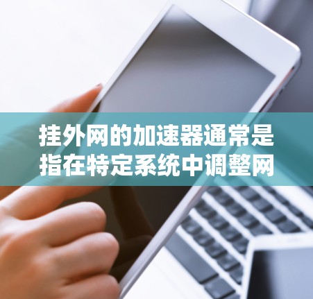 挂外网的加速器通常是指在特定系统中调整网络加速设置以优化性能。以下是具体步骤 挂外网的加速器通常是指在特定系统中调整网络加速设置以优化性能。以下是具体步骤