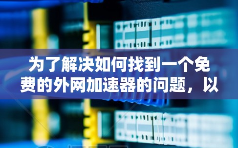 为了解决如何找到一个免费的外网加速器的问题,以下是一步步的解决方案 为了解决如何找到一个免费的外网加速器的问题,以下是一步步的解决方案