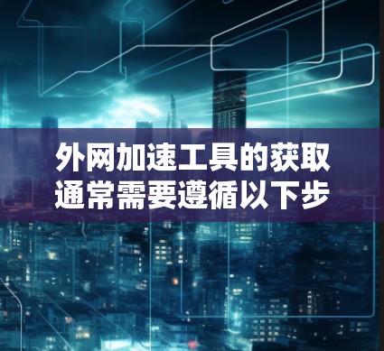 外网加速工具的获取通常需要遵循以下步骤 外网加速工具的获取通常需要遵循以下步骤