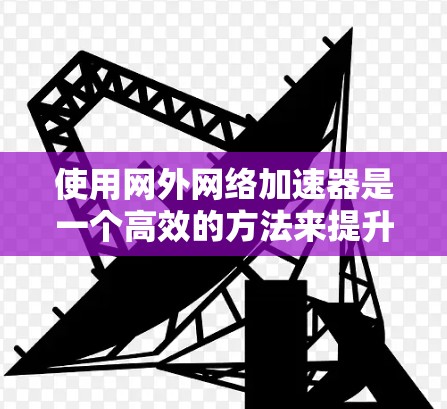 使用网外网络加速器是一个高效的方法来提升网络连接速度,以下是详细的使用步骤和注意事项 使用网外网络加速器是一个高效的方法来提升网络连接速度,以下是详细的使用步骤和注意事项