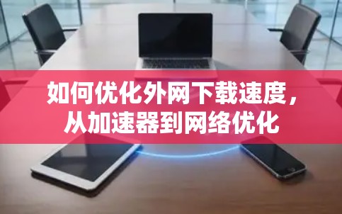 如何优化外网下载速度，从加速器到网络优化