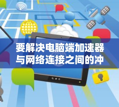 要解决电脑端加速器与网络连接之间的冲突问题，可以按照以下步骤进行