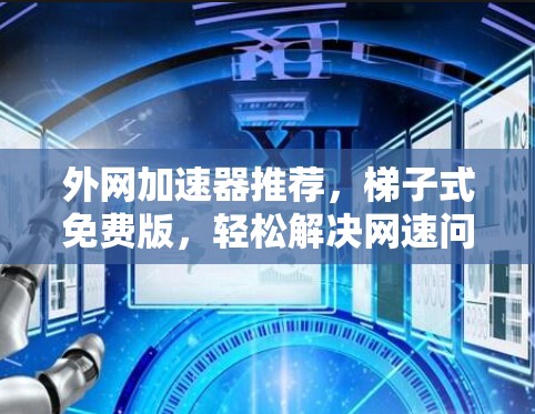 外网加速器推荐,梯子式免费版,轻松解决网速问题 外网加速器推荐,梯子式免费版,轻松解决网速问题