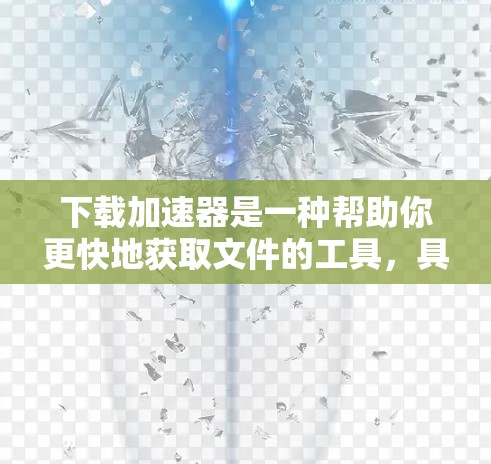 下载加速器是一种帮助你更快地获取文件的工具，具体操作步骤如下