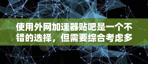 使用外网加速器贴吧是一个不错的选择，但需要综合考虑多个因素。以下是一个清晰的总结和建议