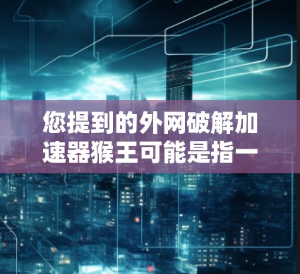 您提到的外网破解加速器猴王可能是指一种特定的破解加速器工具,通常用于在外部网络上破解软件或加速下载资源。以下是一些常见的问题和解决方案 您提到的外网破解加速器猴王可能是指一种特定的破解加速器工具,通常用于在外部网络上破解软件或加速下载资源。以下是一些常见的问题和解决方案