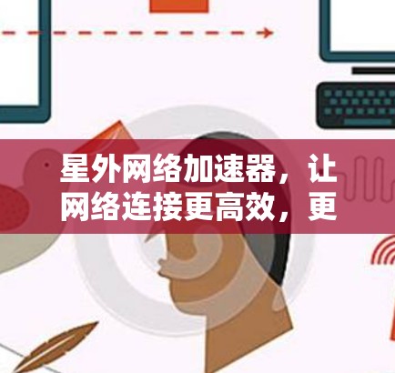 星外网络加速器，让网络连接更高效，更便捷