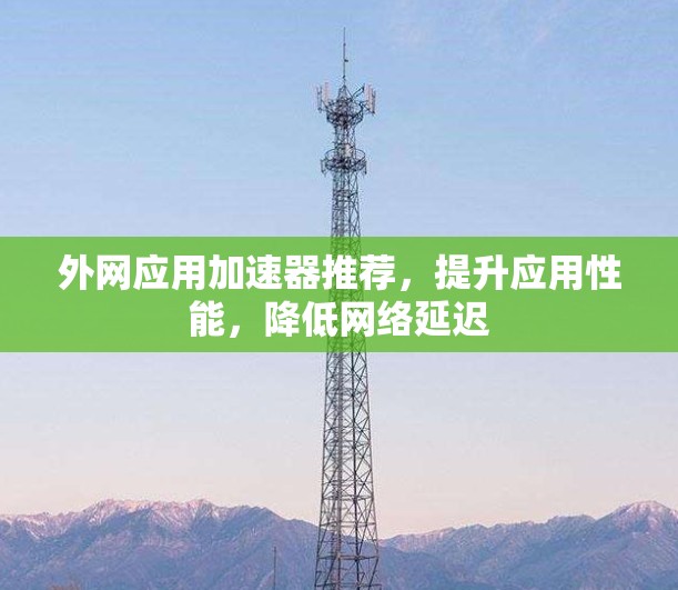 外网应用加速器推荐,提升应用性能,降低网络延迟 外网应用加速器推荐,提升应用性能,降低网络延迟