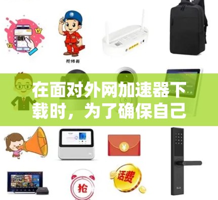 在面对外网加速器下载时,为了确保自己下载的是安全的资源,可以按照以下步骤进行判断和处理 在面对外网加速器下载时,为了确保自己下载的是安全的资源,可以按照以下步骤进行判断和处理