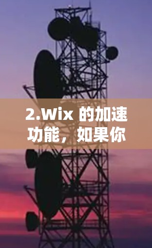 2.Wix 的加速功能，如果你使用的是 Wix，可以通过右下角的加速按钮（附近的加速按钮）让您的网站在加速后更高效