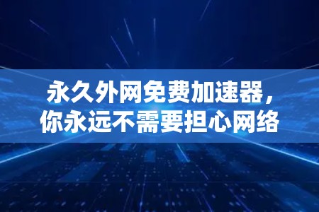 永久外网免费加速器,你永远不需要担心网络拥堵了! 永久外网免费加速器,你永远不需要担心网络拥堵了!