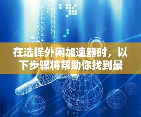 在选择外网加速器时，以下步骤将帮助你找到最适合你的工具