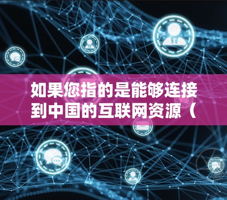 如果您指的是能够连接到中国的互联网资源(如微博、微信等)可以考虑以下几点 如果您指的是能够连接到中国的互联网资源(如微博、微信等)可以考虑以下几点