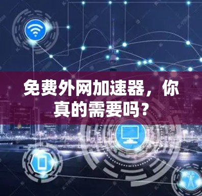 免费外网加速器，你真的需要吗？