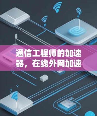 通信工程师的加速器,在线外网加速器的性能与优化 通信工程师的加速器,在线外网加速器的性能与优化