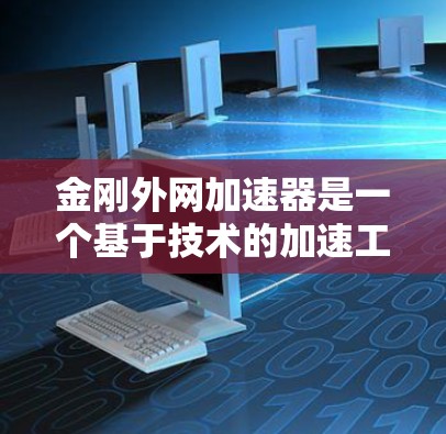 金刚外网加速器是一个基于技术的加速工具,旨在帮助用户更快地访问互联网。如果你正在寻找下载金刚外网加速器,以下是一些步骤和建议 金刚外网加速器是一个基于技术的加速工具,旨在帮助用户更快地访问互联网。如果你正在寻找下载金刚外网加速器,以下是一些步骤和建议