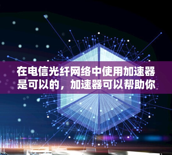 在电信光纤网络中使用加速器是可以的,加速器可以帮助你更快地连接到电信光纤网络,提升网络性能。以下是一些关于加速器的详细信息和建议 在电信光纤网络中使用加速器是可以的,加速器可以帮助你更快地连接到电信光纤网络,提升网络性能。以下是一些关于加速器的详细信息和建议