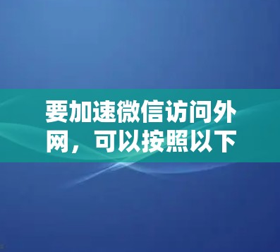 要加速微信访问外网,可以按照以下步骤操作 要加速微信访问外网,可以按照以下步骤操作