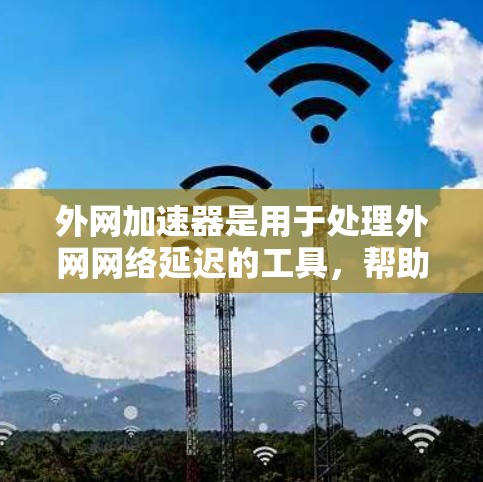 外网加速器是用于处理外网网络延迟的工具，帮助用户更快地下载资源或完成任务。如果你正在寻找免费的外网加速器，以下是一些推荐