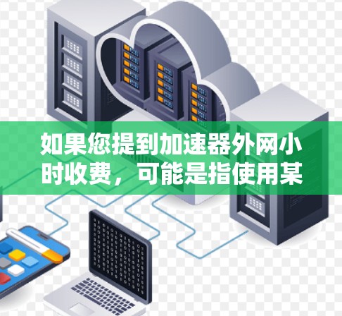 如果您提到加速器外网小时收费，可能是指使用某些加速器软件时，外网使用需要支付一定的费用，通常与使用时长有关。以下是可能的解决方案