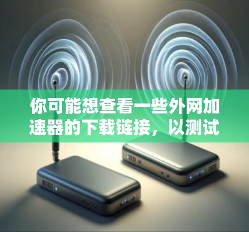 你可能想查看一些外网加速器的下载链接,以测试网络速度或优化访问速度。以下是一些步骤,帮助你浏览外网加速器下载 你可能想查看一些外网加速器的下载链接,以测试网络速度或优化访问速度。以下是一些步骤,帮助你浏览外网加速器下载