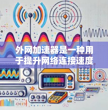 外网加速器是一种用于提升网络连接速度的工具，通常支持多个网络环境。以下是对外网加速器的详细总结