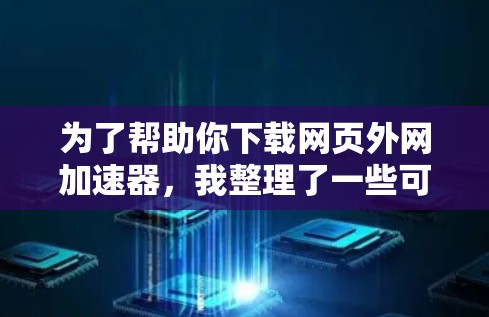 为了帮助你下载网页外网加速器，我整理了一些可靠的工具，并提供了一些推荐和建议。以下是一些关键点