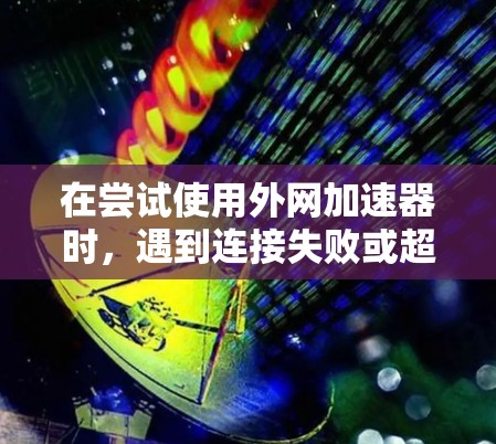 在尝试使用外网加速器时，遇到连接失败或超时的问题，可以按照以下步骤进行解决