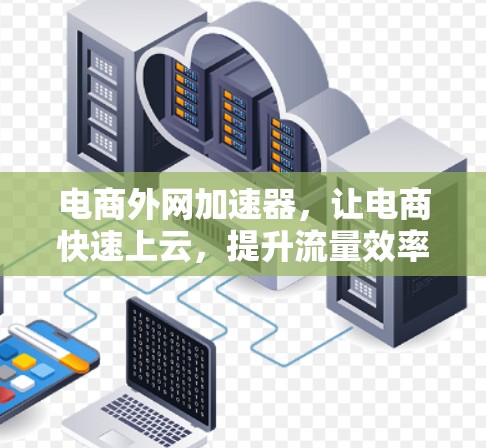电商外网加速器，让电商快速上云，提升流量效率