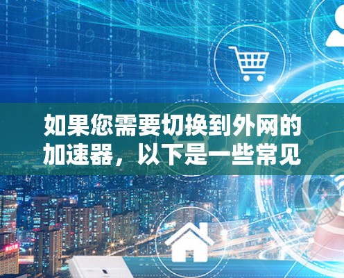 如果您需要切换到外网的加速器，以下是一些常见步骤，您可以按照以下顺序操作