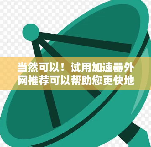 当然可以!试用加速器外网推荐可以帮助您更快地下载文件,特别是在网络速度较慢的情况下。以下是一些关于加速器外网推荐的常见问题和考虑因素 当然可以!试用加速器外网推荐可以帮助您更快地下载文件,特别是在网络速度较慢的情况下。以下是一些关于加速器外网推荐的常见问题和考虑因素