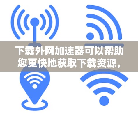 下载外网加速器可以帮助您更快地获取下载资源,以下是详细的步骤指南 下载外网加速器可以帮助您更快地获取下载资源,以下是详细的步骤指南