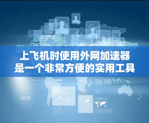 上飞机时使用外网加速器是一个非常方便的实用工具，可以快速连接到网络，避免延误，同时也能保护您的数据安全。下面是关于上飞机外网加速器的详细介绍