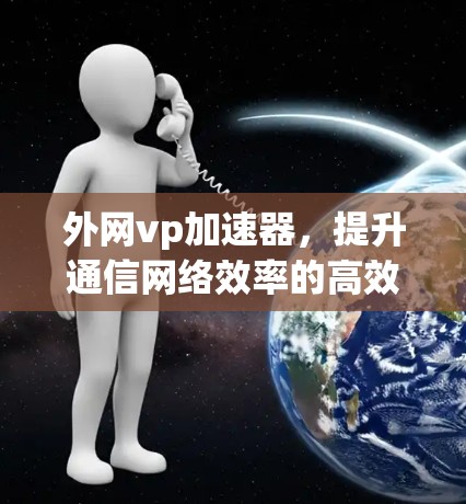 外网vp加速器,提升通信网络效率的高效解决方案 外网vp加速器,提升通信网络效率的高效解决方案